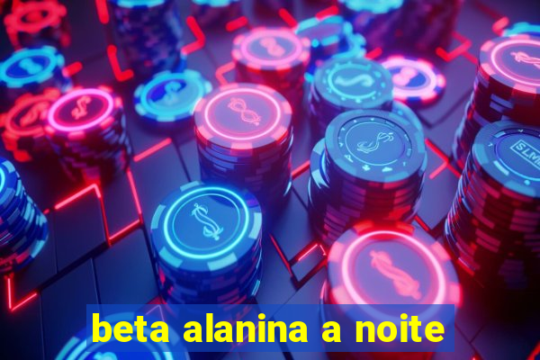 beta alanina a noite